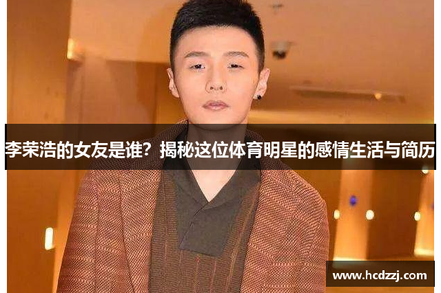 李荣浩的女友是谁？揭秘这位体育明星的感情生活与简历