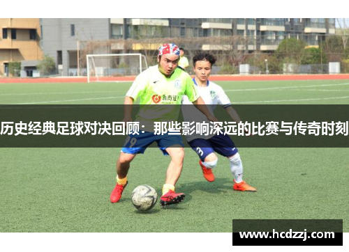 历史经典足球对决回顾：那些影响深远的比赛与传奇时刻