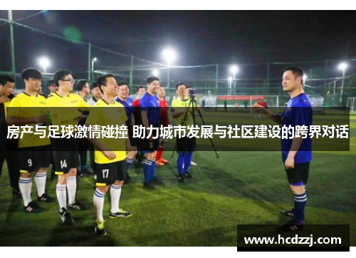房产与足球激情碰撞 助力城市发展与社区建设的跨界对话