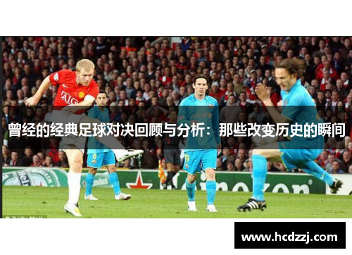 曾经的经典足球对决回顾与分析：那些改变历史的瞬间
