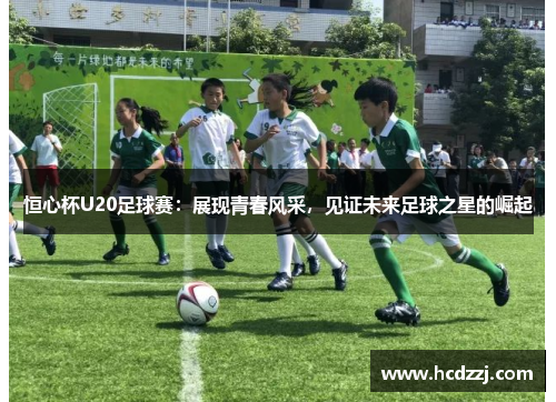 恒心杯U20足球赛：展现青春风采，见证未来足球之星的崛起